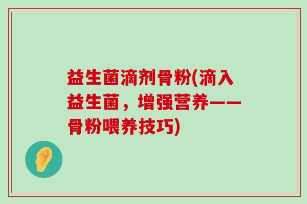 益生菌滴剂骨粉(滴入益生菌,增强营养——骨粉喂养技巧) 益生菌滴剂骨粉(滴入益生菌,增强营养——骨粉喂养技巧)