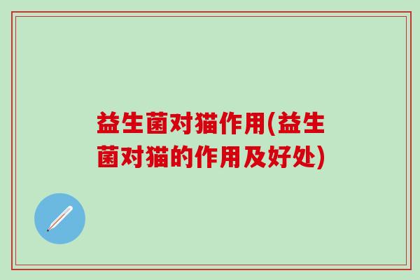 益生菌对猫作用(益生菌对猫的作用及好处)