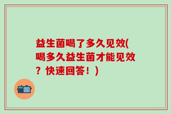 益生菌喝了多久见效(喝多久益生菌才能见效?快速回答!) 益生菌喝了多久见效(喝多久益生菌才能见效?快速回答!)