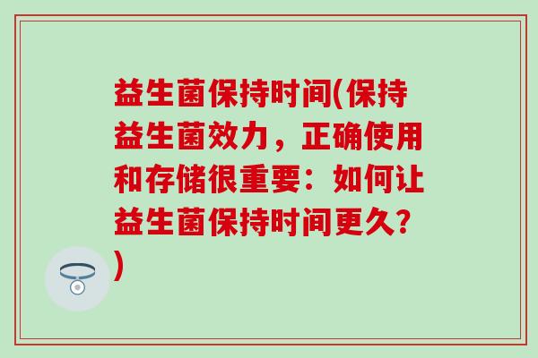益生菌保持时间(保持益生菌效力，正确使用和存储很重要：如何让益生菌保持时间更久？)
