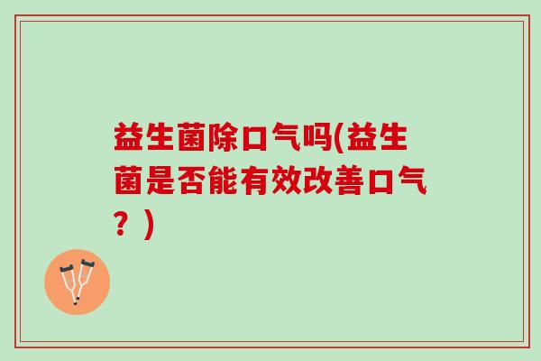 益生菌除口气吗(益生菌是否能有效改善口气？)