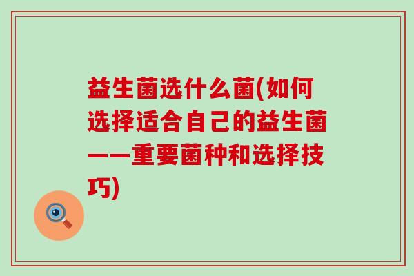 益生菌选什么菌(如何选择适合自己的益生菌——重要菌种和选择技巧)