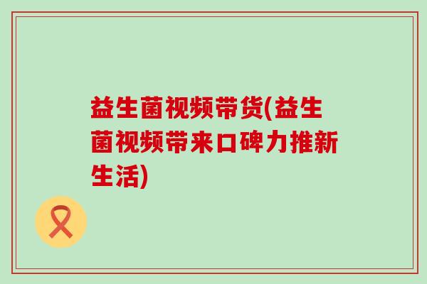 益生菌视频带货(益生菌视频带来口碑力推新生活)