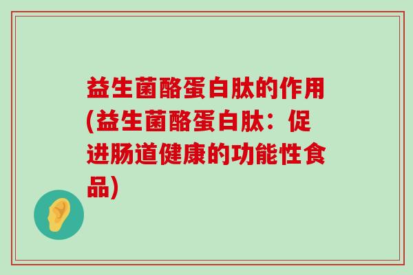 益生菌酪蛋白肽的作用(益生菌酪蛋白肽：促进肠道健康的功能性食品)