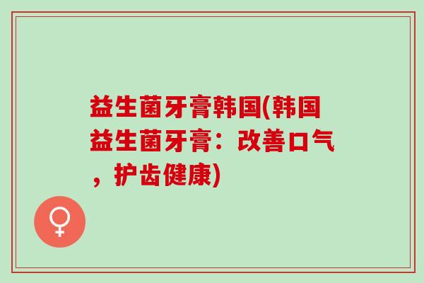 益生菌牙膏韩国(韩国益生菌牙膏：改善口气，护齿健康)