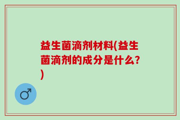 益生菌滴剂材料(益生菌滴剂的成分是什么？)