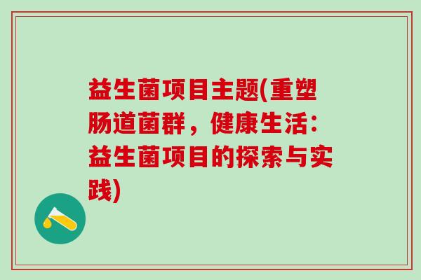 益生菌项目主题(重塑肠道菌群，健康生活：益生菌项目的探索与实践)