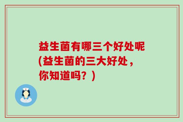 益生菌有哪三个好处呢(益生菌的三大好处，你知道吗？)