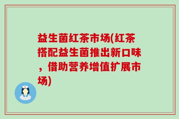 益生菌红茶市场(红茶搭配益生菌推出新口味，借助营养增值扩展市场)