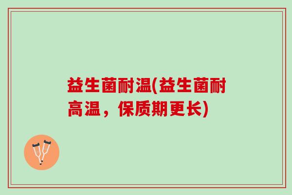 益生菌耐温(益生菌耐高温，保质期更长)