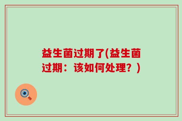 益生菌过期了(益生菌过期：该如何处理？)
