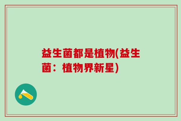 益生菌都是植物(益生菌：植物界新星)