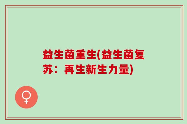 益生菌重生(益生菌复苏:再生新生力量) 益生菌重生(益生菌复苏:再生新生力量)
