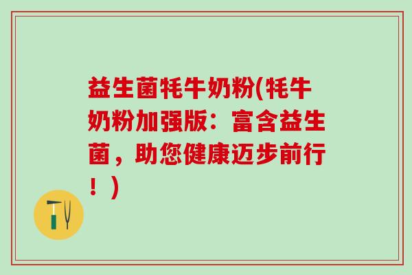 益生菌牦牛奶粉(牦牛奶粉加强版:富含益生菌,助您健康迈步前行!) 益生菌牦牛奶粉(牦牛奶粉加强版:富含益生菌,助您健康迈步前行!)