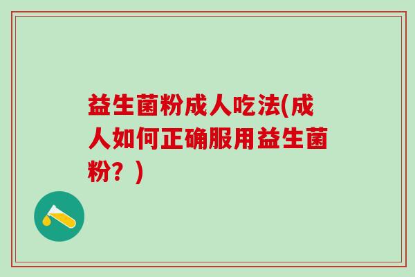 益生菌粉成人吃法(成人如何正确服用益生菌粉？)
