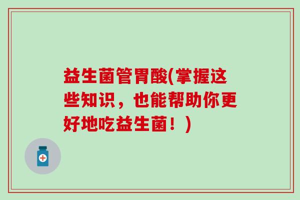益生菌管胃酸(掌握这些知识,也能帮助你更好地吃益生菌!) 益生菌管胃酸(掌握这些知识,也能帮助你更好地吃益生菌!)