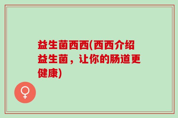 益生菌西西(西西介绍益生菌，让你的肠道更健康)