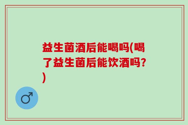 益生菌酒后能喝吗(喝了益生菌后能饮酒吗？)