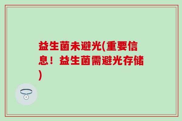 益生菌未避光(重要信息！益生菌需避光存储)