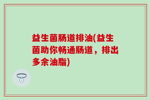 益生菌肠道排油(益生菌助你畅通肠道，排出多余油脂)