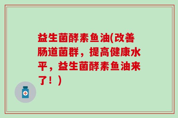 益生菌酵素鱼油(改善肠道菌群，提高健康水平，益生菌酵素鱼油来了！)
