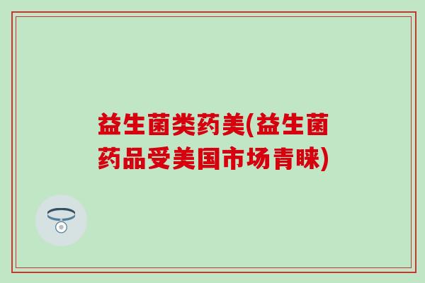 益生菌类药美(益生菌药品受美国市场青睐)