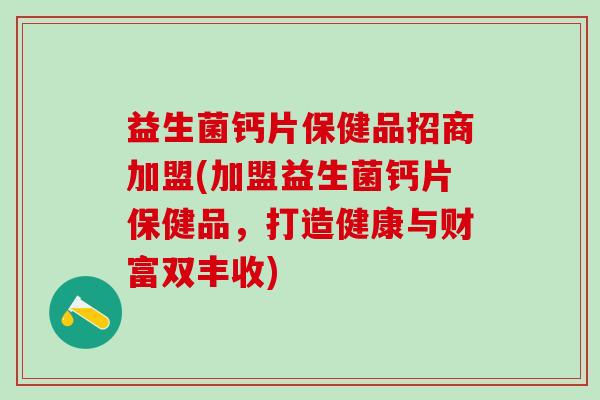 益生菌钙片保健品招商加盟(加盟益生菌钙片保健品，打造健康与财富双丰收)