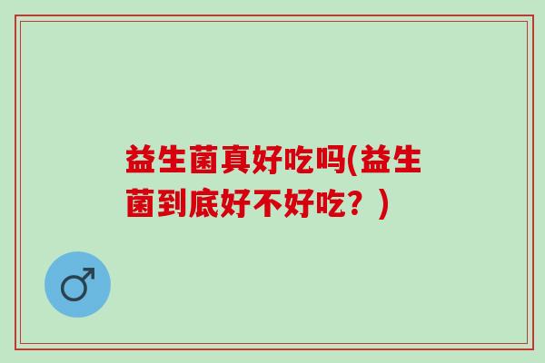 益生菌真好吃吗(益生菌到底好不好吃？)