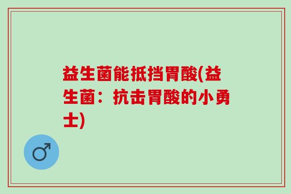 益生菌能抵挡胃酸(益生菌:抗击胃酸的小勇士) 益生菌能抵挡胃酸(益生菌:抗击胃酸的小勇士)