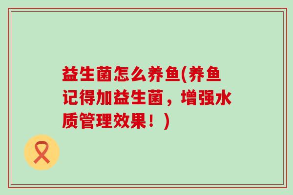 益生菌怎么养鱼(养鱼记得加益生菌,增强水质管理效果!) 益生菌怎么养鱼(养鱼记得加益生菌,增强水质管理效果!)