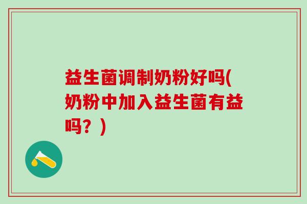 益生菌调制奶粉好吗(奶粉中加入益生菌有益吗?) 益生菌调制奶粉好吗(奶粉中加入益生菌有益吗?)