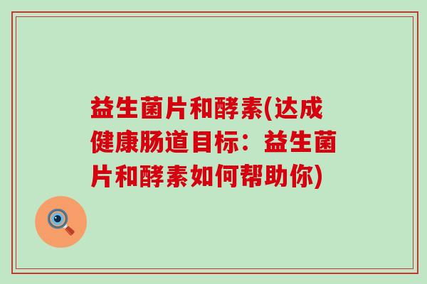 益生菌片和酵素(达成健康肠道目标：益生菌片和酵素如何帮助你)