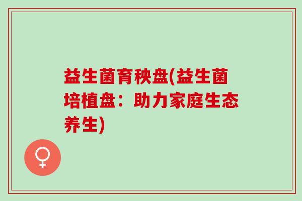 益生菌育秧盘(益生菌培植盘：助力家庭生态养生)
