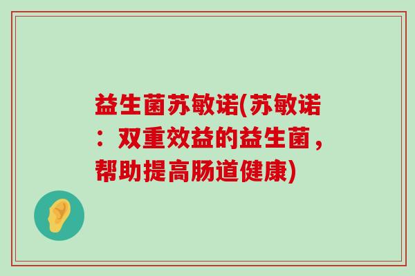 益生菌苏敏诺(苏敏诺:双重效益的益生菌,帮助提高肠道健康) 益生菌苏敏诺(苏敏诺:双重效益的益生菌,帮助提高肠道健康)