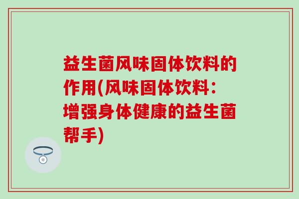 益生菌风味固体饮料的作用(风味固体饮料：增强身体健康的益生菌帮手)