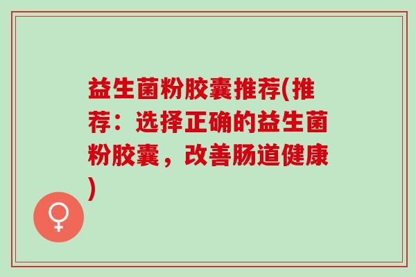 益生菌粉胶囊推荐(推荐:选择正确的益生菌粉胶囊,改善肠道健康) 益生菌粉胶囊推荐(推荐:选择正确的益生菌粉胶囊,改善肠道健康)