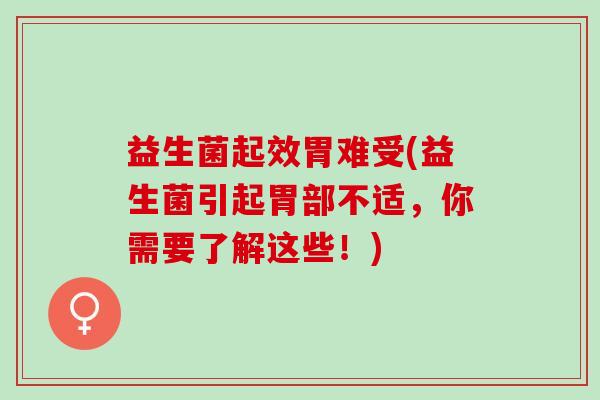 益生菌起效胃难受(益生菌引起胃部不适，你需要了解这些！)