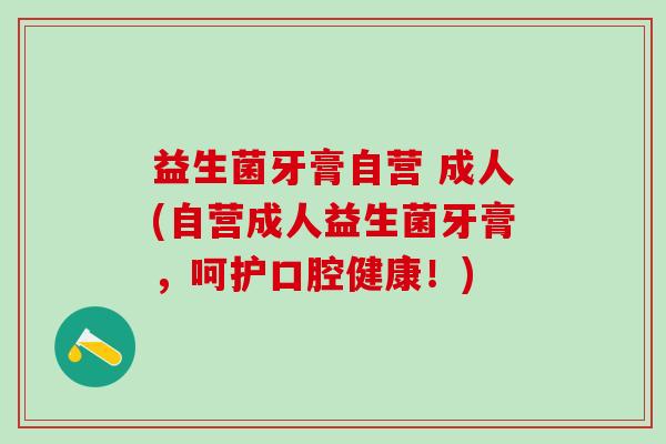 益生菌牙膏自营 成人(自营成人益生菌牙膏，呵护口腔健康！)