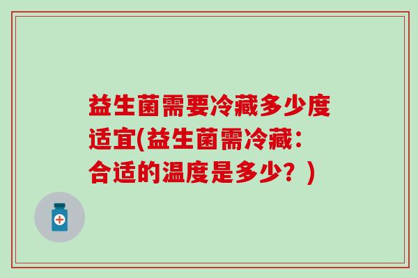 益生菌需要冷藏多少度适宜(益生菌需冷藏：合适的温度是多少？)