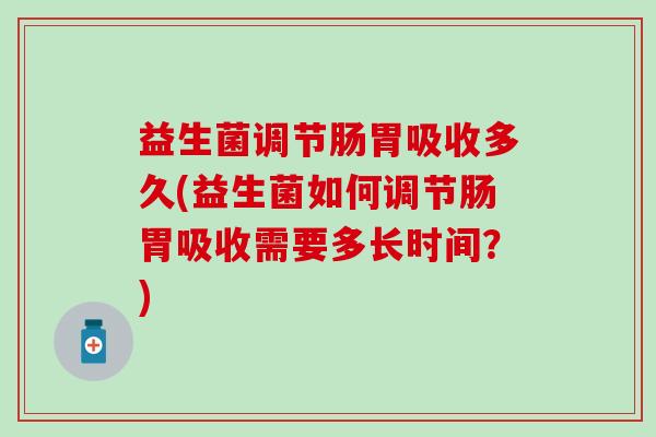 益生菌调节肠胃吸收多久(益生菌如何调节肠胃吸收需要多长时间？)