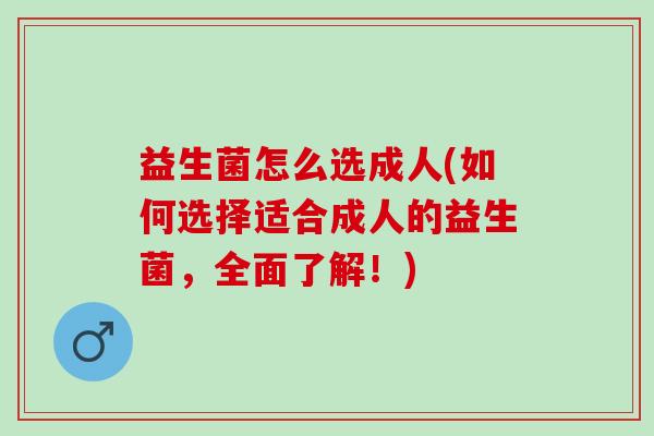 益生菌怎么选成人(如何选择适合成人的益生菌,全面了解!) 益生菌怎么选成人(如何选择适合成人的益生菌,全面了解!)