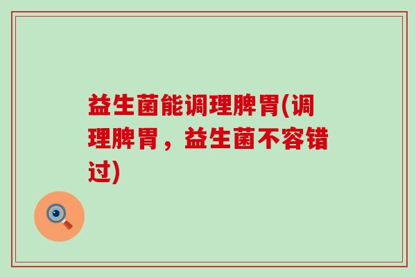益生菌能调理脾胃(调理脾胃，益生菌不容错过)