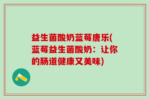 益生菌酸奶蓝莓唐乐(蓝莓益生菌酸奶：让你的肠道健康又美味)