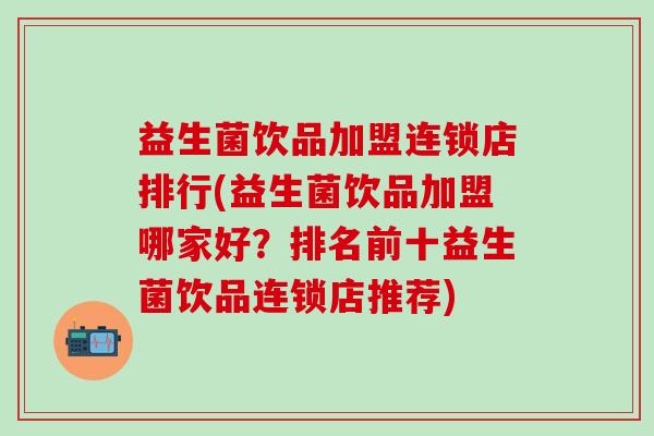 益生菌饮品加盟连锁店排行(益生菌饮品加盟哪家好？排名前十益生菌饮品连锁店推荐)