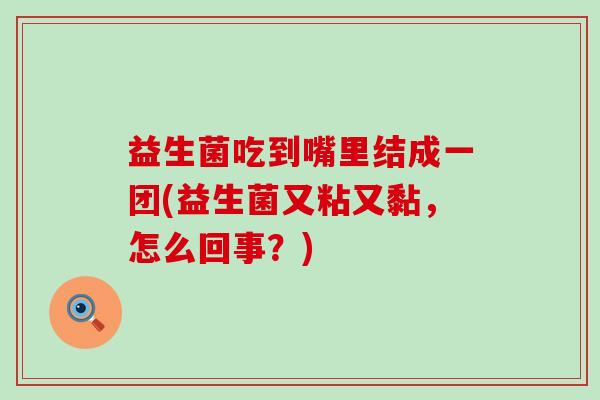 益生菌吃到嘴里结成一团(益生菌又粘又黏，怎么回事？)