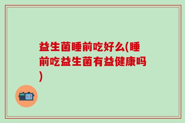 益生菌睡前吃好么(睡前吃益生菌有益健康吗)