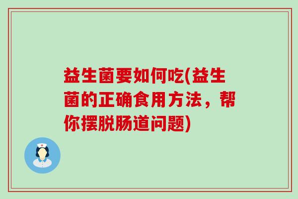 益生菌要如何吃(益生菌的正确食用方法，帮你摆脱肠道问题)