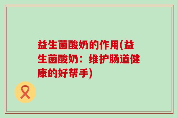 益生菌酸奶的作用(益生菌酸奶：维护肠道健康的好帮手)