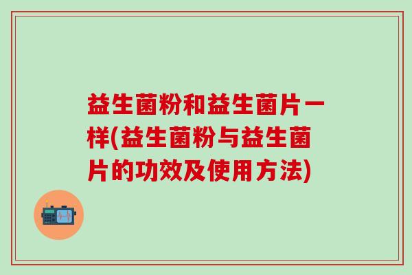 益生菌粉和益生菌片一样(益生菌粉与益生菌片的功效及使用方法)