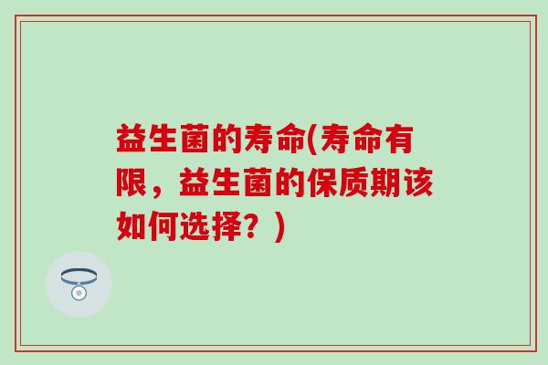 益生菌的寿命(寿命有限,益生菌的保质期该如何选择?) 益生菌的寿命(寿命有限,益生菌的保质期该如何选择?)